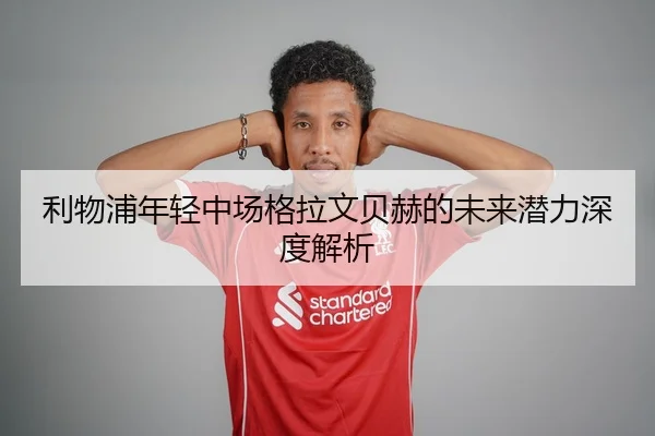 利物浦年轻中场格拉文贝赫的未来潜力深度解析 - xingkongsports